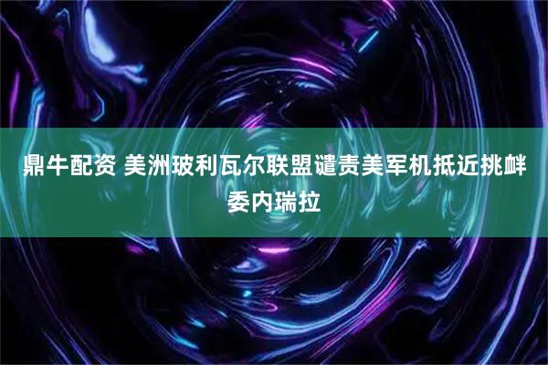 鼎牛配资 美洲玻利瓦尔联盟谴责美军机抵近挑衅委内瑞拉