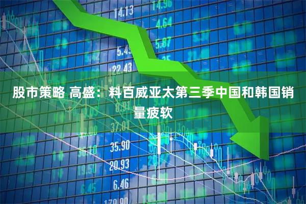 股市策略 高盛：料百威亚太第三季中国和韩国销量疲软