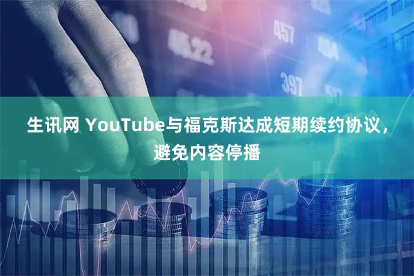 生讯网 YouTube与福克斯达成短期续约协议，避免内容停播