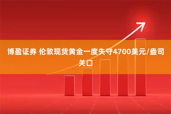 博盈证券 伦敦现货黄金一度失守4700美元/盎司关口