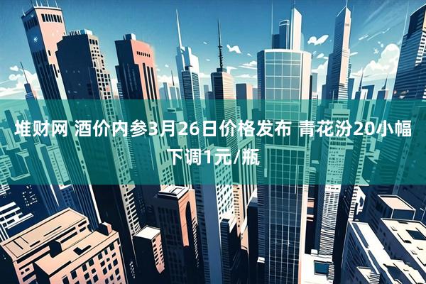 堆财网 酒价内参3月26日价格发布 青花汾20小幅下调1元/瓶