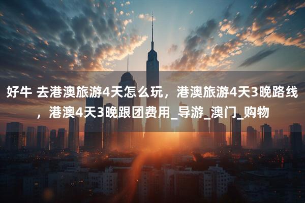 好牛 去港澳旅游4天怎么玩，港澳旅游4天3晚路线，港澳4天3晚跟团费用_导游_澳门_购物