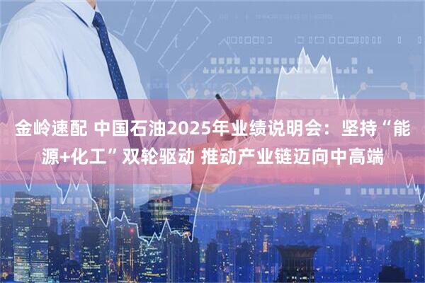 金岭速配 中国石油2025年业绩说明会：坚持“能源+化工”双轮驱动 推动产业链迈向中高端