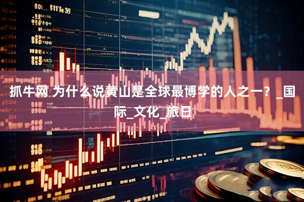 抓牛网 为什么说黄山是全球最博学的人之一？_国际_文化_旅日