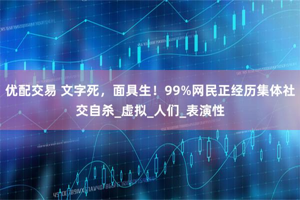 优配交易 文字死，面具生！99%网民正经历集体社交自杀_虚拟_人们_表演性