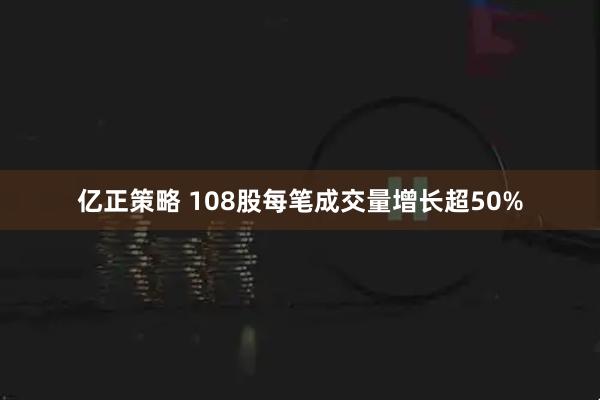 亿正策略 108股每笔成交量增长超50%