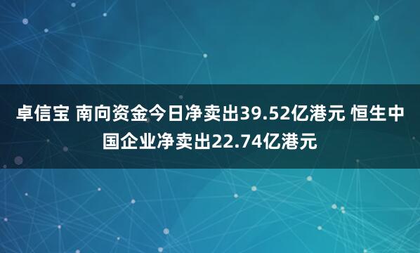卓信宝 南向资金今日净卖出39.52亿港元 恒生中国企业净卖出22.74亿港元