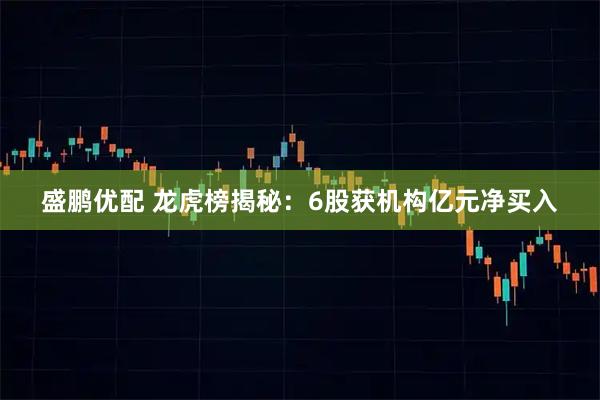 盛鹏优配 龙虎榜揭秘：6股获机构亿元净买入