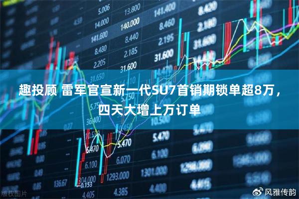 趣投顾 雷军官宣新一代SU7首销期锁单超8万，四天大增上万订单