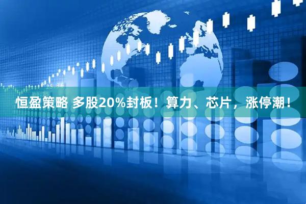 恒盈策略 多股20%封板！算力、芯片，涨停潮！