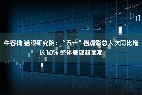牛客栈 猫眼研究院：“五一”档观影总人次同比增长10% 整体表现超预期