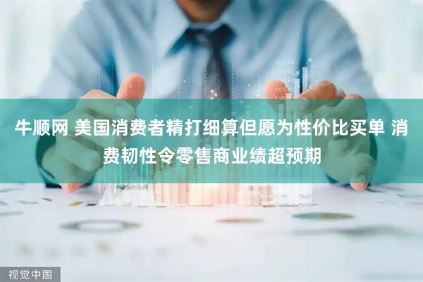 牛顺网 美国消费者精打细算但愿为性价比买单 消费韧性令零售商业绩超预期