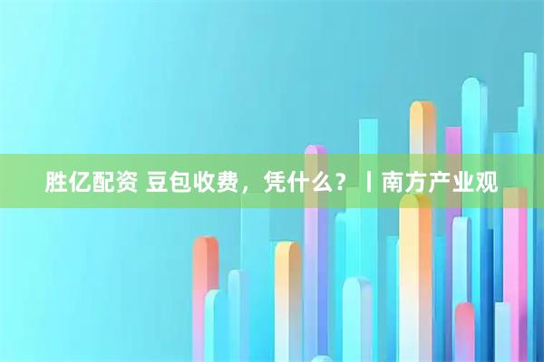 胜亿配资 豆包收费，凭什么？丨南方产业观