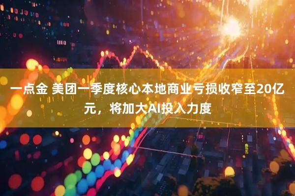 一点金 美团一季度核心本地商业亏损收窄至20亿元，将加大AI投入力度