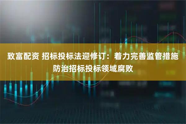 致富配资 招标投标法迎修订：着力完善监管措施防治招标投标领域腐败