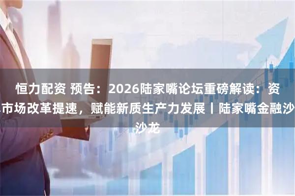 恒力配资 预告：2026陆家嘴论坛重磅解读：资本市场改革提速，赋能新质生产力发展丨陆家嘴金融沙龙