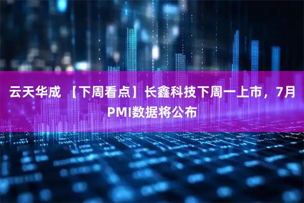 云天华成 【下周看点】长鑫科技下周一上市，7月PMI数据将公布