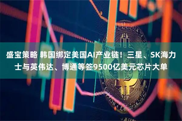 盛宝策略 韩国绑定美国AI产业链！三星、SK海力士与英伟达、博通等签9500亿美元芯片大单