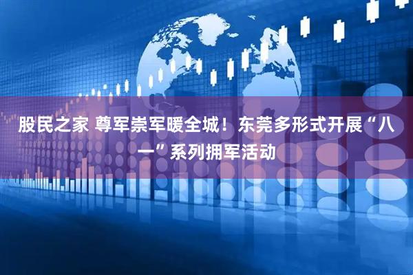 股民之家 尊军崇军暖全城！东莞多形式开展“八一”系列拥军活动