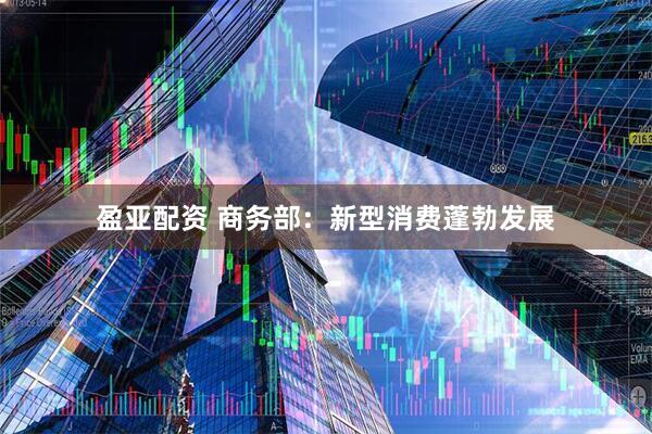 盈亚配资 商务部：新型消费蓬勃发展