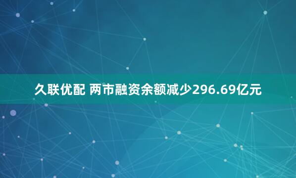 久联优配 两市融资余额减少296.69亿元