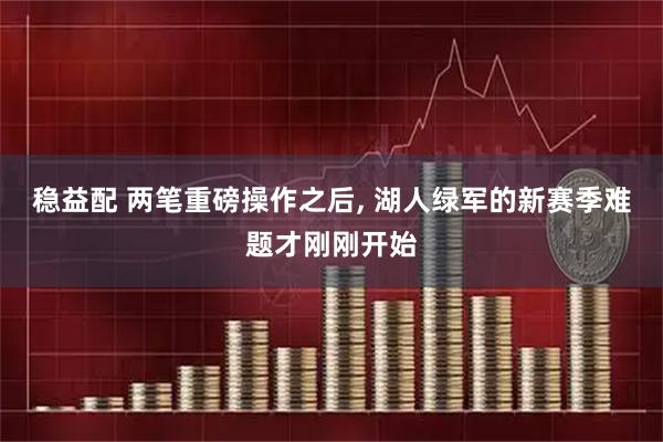 稳益配 两笔重磅操作之后, 湖人绿军的新赛季难题才刚刚开始