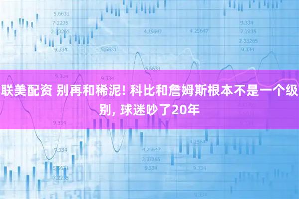 联美配资 别再和稀泥! 科比和詹姆斯根本不是一个级别, 球迷吵了20年