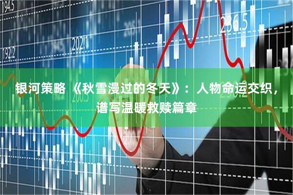 银河策略 《秋雪漫过的冬天》：人物命运交织，谱写温暖救赎篇章