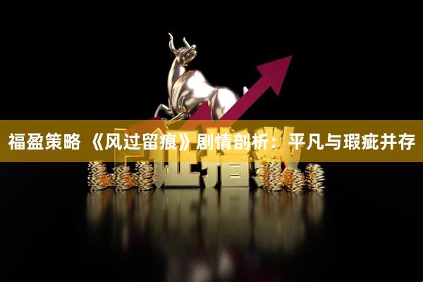 福盈策略 《风过留痕》剧情剖析：平凡与瑕疵并存