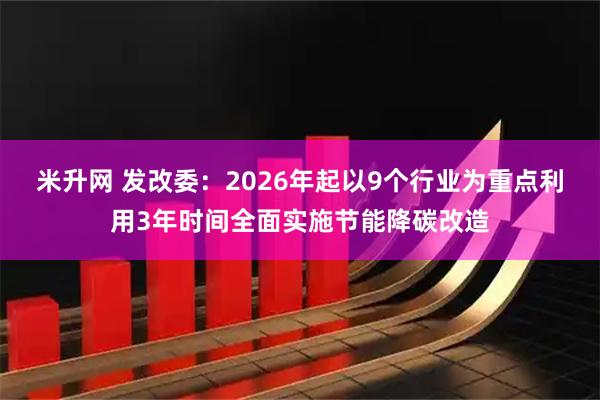 米升网 发改委：2026年起以9个行业为重点利用3年时间全面实施节能降碳改造